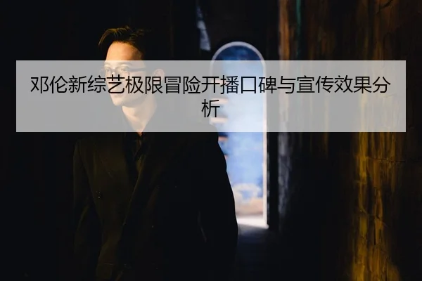 邓伦新综艺极限冒险开播口碑与宣传效果分析